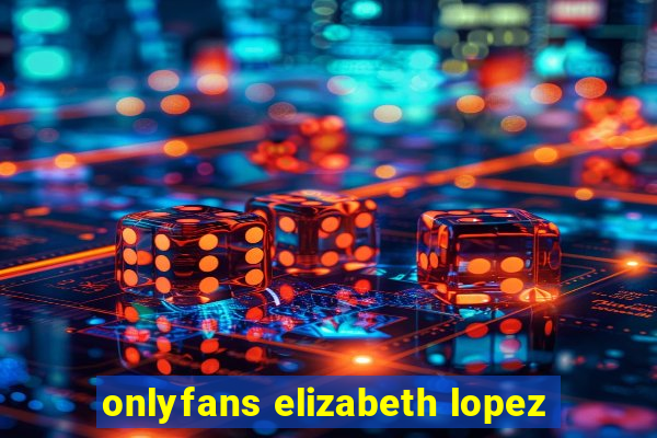 onlyfans elizabeth lopez